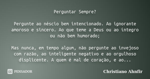 Perguntar Sempre? Pergunte ao néscio bem intencionado. Ao ignorante amoroso e sincero. Ao que teme a Deus ou ao íntegro ou não bem humorado; Mas nunca, em tempo... Frase de Christiano Ahnfir.