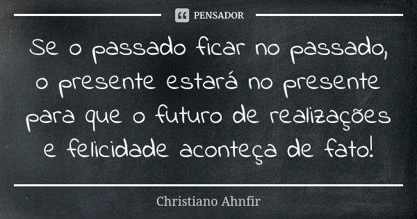 Se o passado ficar no passado, o presente estará no presente para que o futuro de realizações e felicidade aconteça de fato!... Frase de Christiano Ahnfir.