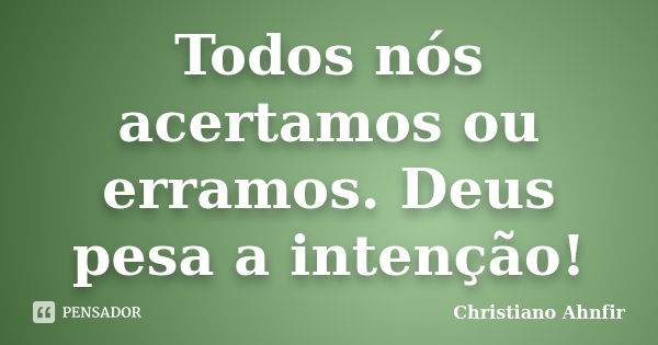 Todos nós acertamos ou erramos. Deus pesa a intenção!... Frase de Christiano Ahnfir.