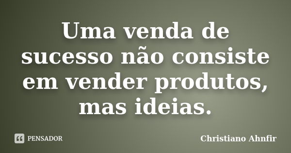 Uma venda de sucesso não consiste em vender produtos, mas ideias.... Frase de Christiano Ahnfir.