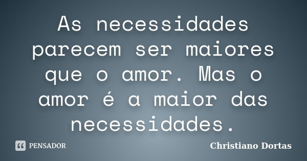 As necessidades parecem ser maiores que o amor. Mas o amor é a maior das necessidades.... Frase de Christiano Dortas.