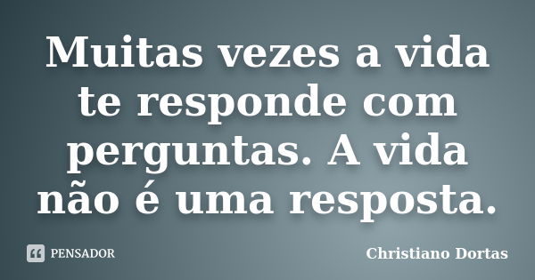 Muitas vezes a vida te responde com perguntas. A vida não é uma resposta.... Frase de Christiano Dortas.