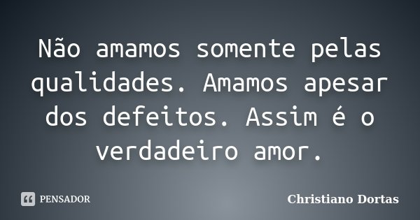 Não amamos somente pelas qualidades. Amamos apesar dos defeitos. Assim é o verdadeiro amor.... Frase de Christiano Dortas.