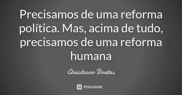 Precisamos de uma reforma política. Mas, acima de tudo, precisamos de uma reforma humana... Frase de Christiano Dortas.