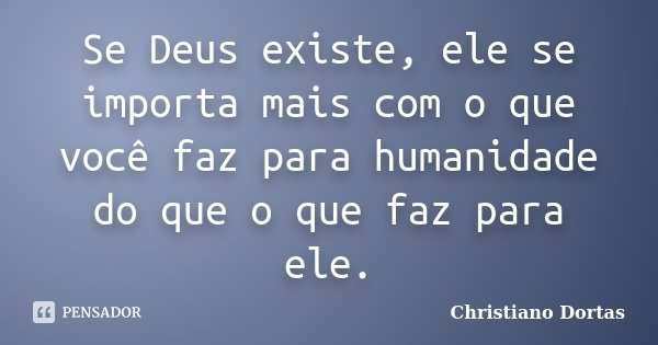 Se Deus existe, ele se importa mais com o que você faz para humanidade do que o que faz para ele.... Frase de Christiano Dortas.