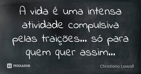 A vida é uma intensa atividade compulsiva pelas traições... só para quem quer assim...... Frase de Christiano Lawall.