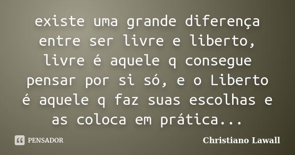 existe uma grande diferença entre ser livre e liberto, livre é aquele q consegue pensar por si só, e o Liberto é aquele q faz suas escolhas e as coloca em práti... Frase de Christiano Lawall.