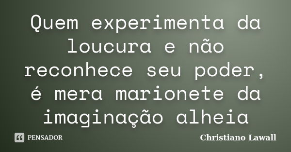 Quem experimenta da loucura e não reconhece seu poder, é mera marionete da imaginação alheia... Frase de Christiano Lawall.