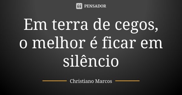 Em terra de cegos, o melhor é ficar em silêncio... Frase de Christiano Marcos.