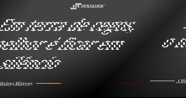 Em terra de cegos, o melhor é ficar em silêncio... Frase de Christiano Marcos.