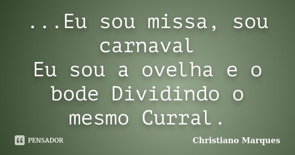 ...Eu sou missa, sou carnaval Eu sou a ovelha e o bode Dividindo o mesmo Curral.... Frase de Christiano Marques.