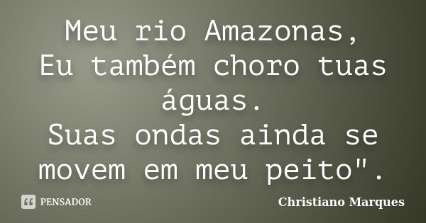Meu rio Amazonas, Eu também choro tuas águas. Suas ondas ainda se movem em meu peito".... Frase de Christiano Marques.