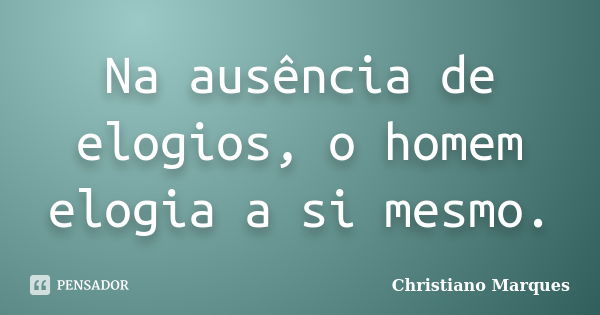 Na ausência de elogios, o homem elogia a si mesmo.... Frase de Christiano Marques.