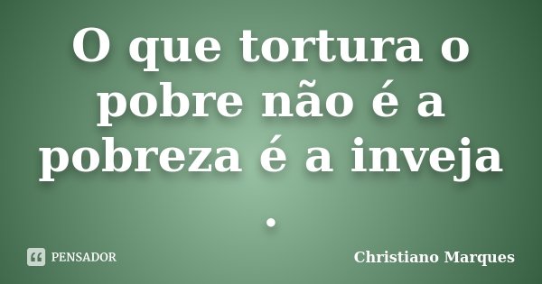 O que tortura o pobre não é a pobreza é a inveja .... Frase de Christiano Marques.