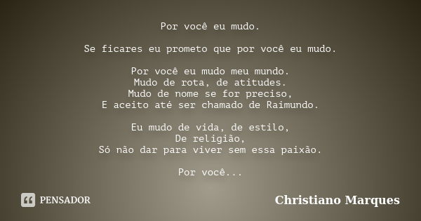 Por você eu mudo. Se ficares eu prometo que por você eu mudo. Por você eu mudo meu mundo. Mudo de rota, de atitudes. Mudo de nome se for preciso, E aceito até s... Frase de Christiano Marques.