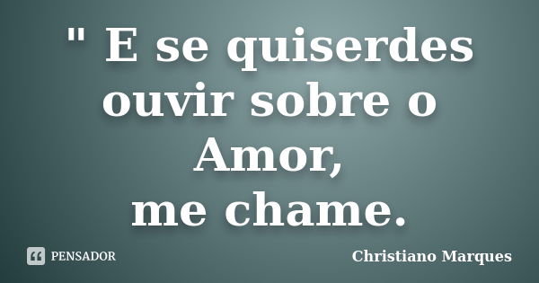 " E se quiserdes ouvir sobre o Amor, me chame.... Frase de Christiano Marques.