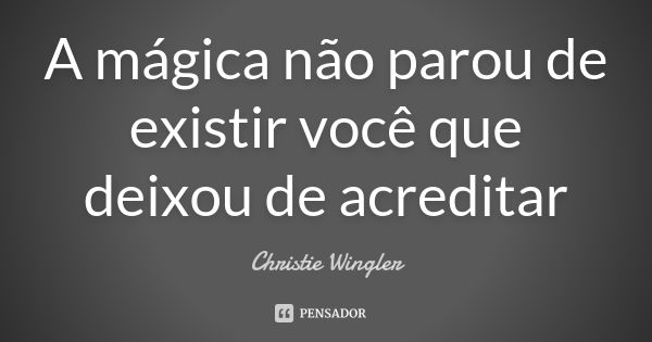 A mágica não parou de existir você que deixou de acreditar... Frase de Christie Wingler.