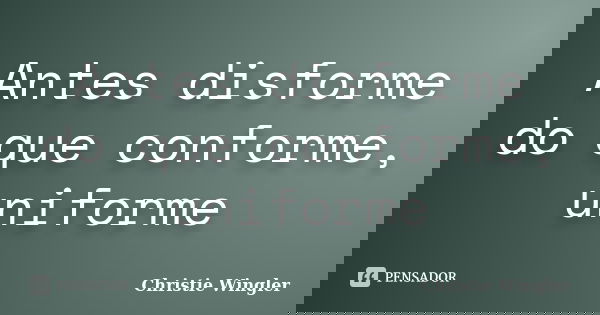 Antes disforme do que conforme, uniforme... Frase de Christie Wingler.