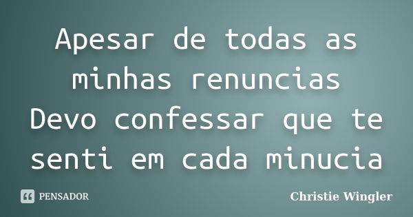 Apesar de todas as minhas renuncias Devo confessar que te senti em cada minucia... Frase de Christie Wingler.