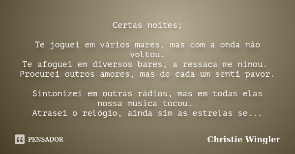 Certas noites; Te joguei em vários mares, mas com a onda não voltou. Te afoguei em diversos bares, a ressaca me ninou. Procurei outros amores, mas de cada um se... Frase de Christie Wingler.