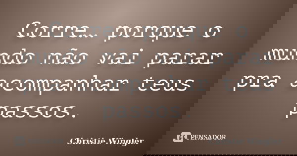 Corre… porque o mundo não vai parar pra acompanhar teus passos.... Frase de Christie Wingler.