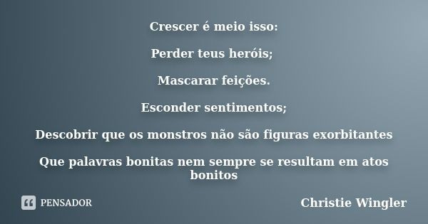 Crescer é meio isso: Perder teus heróis; Mascarar feições. Esconder sentimentos; Descobrir que os monstros não são figuras exorbitantes Que palavras bonitas nem... Frase de Christie Wingler.