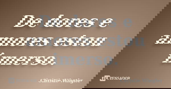 De dores e amores estou imerso.... Frase de Christie Wingler.