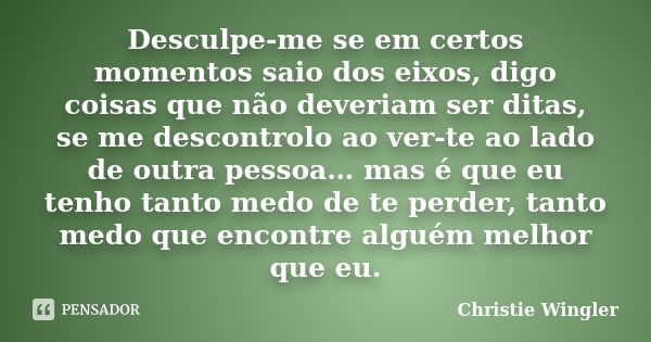 Desculpe-me se em certos momentos saio dos eixos, digo coisas que não deveriam ser ditas, se me descontrolo ao ver-te ao lado de outra pessoa… mas é que eu tenh... Frase de Christie Wingler.