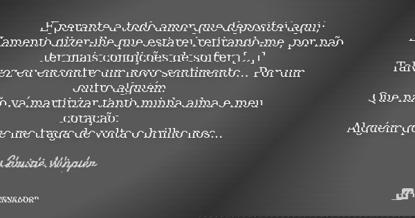 E perante a todo amor que depositei aqui; Lamento dizer-lhe que estarei retirando-me, por não ter mais condições de sofrer […] Talvez eu encontre um novo sentim... Frase de Christie Wingler.