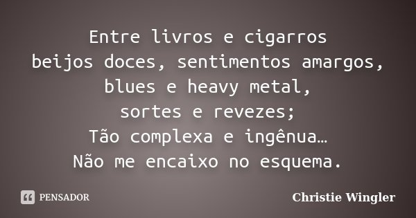 Entre livros e cigarros beijos doces, sentimentos amargos, blues e heavy metal, sortes e revezes; Tão complexa e ingênua… Não me encaixo no esquema.... Frase de Christie Wingler.