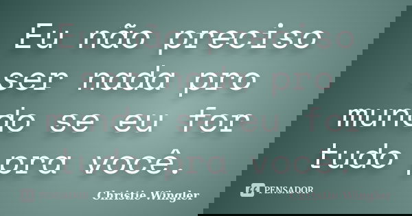 Eu não preciso ser nada pro mundo se eu for tudo pra você.... Frase de Christie Wingler.