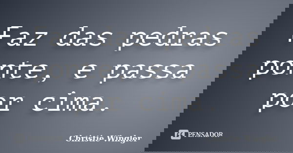 Faz das pedras ponte, e passa por cima.... Frase de Christie Wingler.