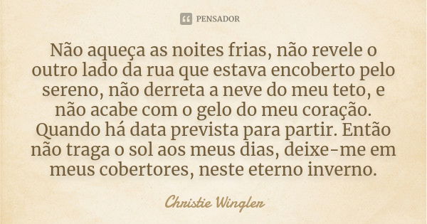 Não aqueça as noites frias, não revele o outro lado da rua que estava encoberto pelo sereno, não derreta a neve do meu teto, e não acabe com o gelo do meu coraç... Frase de Christie Wingler.