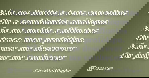 Não me limite a teus conceitos Ou a semblantes análogos Não me molde a alfinetes Ou trace meu protótipo. Não ouse me descrever Ou julgar me conhecer... Frase de Christie Wingler.