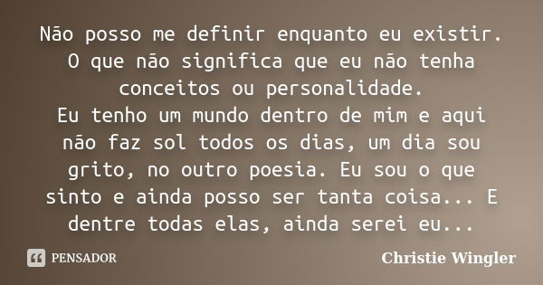 Não posso me definir enquanto eu existir. O que não significa que eu não tenha conceitos ou personalidade. Eu tenho um mundo dentro de mim e aqui não faz sol to... Frase de Christie Wingler.