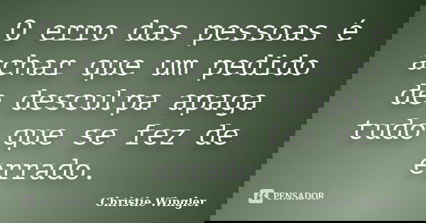 O erro das pessoas é achar que um pedido de desculpa apaga tudo que se fez de errado.... Frase de Christie Wingler.
