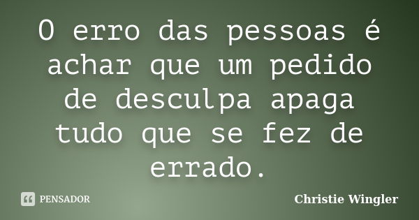 O erro das pessoas é achar que um pedido de desculpa apaga tudo que se fez de errado.... Frase de Christie Wingler.