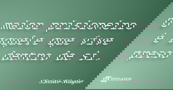 O maior prisioneiro é aquele que vive preso dentro de si.... Frase de Christie Wingler.