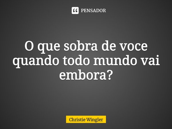⁠O que sobra de você quando todo mundo vai embora?... Frase de Christie Wingler.