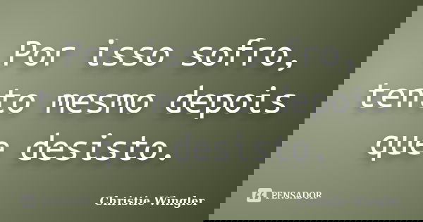 Por isso sofro, tento mesmo depois que desisto.... Frase de Christie Wingler.