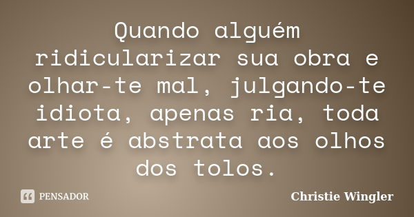 Quando alguém ridicularizar sua obra e olhar-te mal, julgando-te idiota, apenas ria, toda arte é abstrata aos olhos dos tolos.... Frase de Christie Wingler.