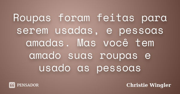 Roupas foram feitas para serem usadas, e pessoas amadas. Mas você tem amado suas roupas e usado as pessoas... Frase de Christie Wingler.