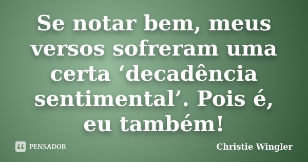 Se notar bem, meus versos sofreram uma certa ‘decadência sentimental’. Pois é, eu também!... Frase de Christie Wingler.