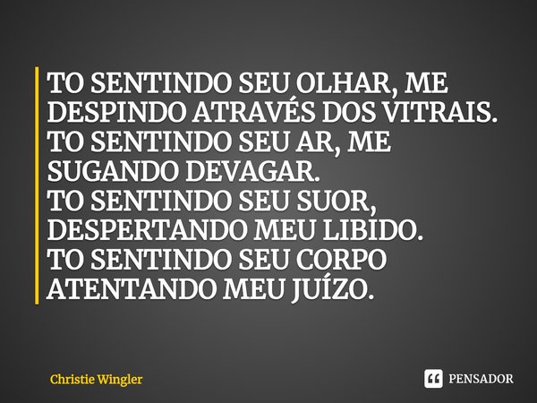 ⁠TO SENTINDO SEU OLHAR, ME DESPINDO ATRAVÉS DOS VITRAIS.
TO SENTINDO SEU AR, ME SUGANDO DEVAGAR.
TO SENTINDO SEU SUOR, DESPERTANDO MEU LIBIDO.
TO SENTINDO SEU C... Frase de Christie Wingler.