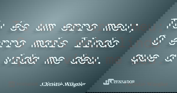 Tu és um erro meu; O erro mais lindo que a vida me deu.... Frase de Christie Wingler.