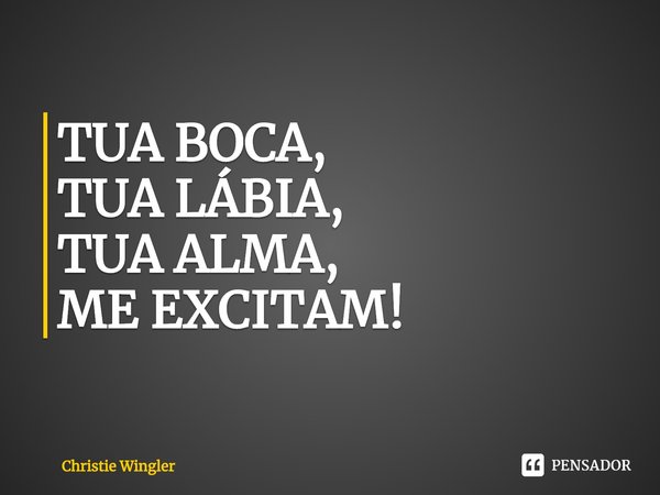 ⁠TUA BOCA,
TUA LÁBIA,
TUA ALMA,
ME EXCITAM!... Frase de Christie Wingler.