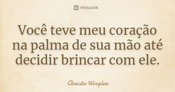 Você teve meu coração na palma de sua mão até decidir brincar com ele.... Frase de Christie Wingler.