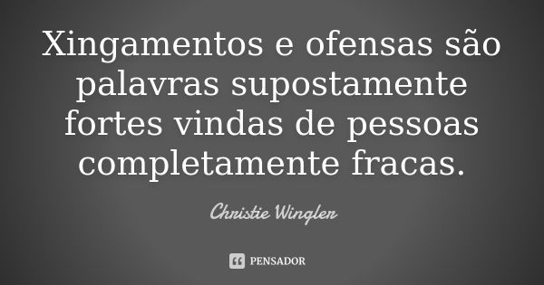 Xingamentos e ofensas são palavras supostamente fortes vindas de pessoas completamente fracas.... Frase de Christie Wingler.