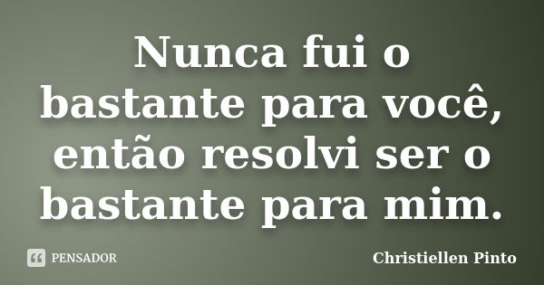 Nunca fui o bastante para você, então resolvi ser o bastante para mim.... Frase de Christiellen Pinto.