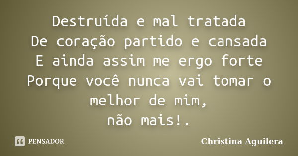 Destruída e mal tratada De coração partido e cansada E ainda assim me ergo forte Porque você nunca vai tomar o melhor de mim, não mais!.... Frase de Christina Aguilera.